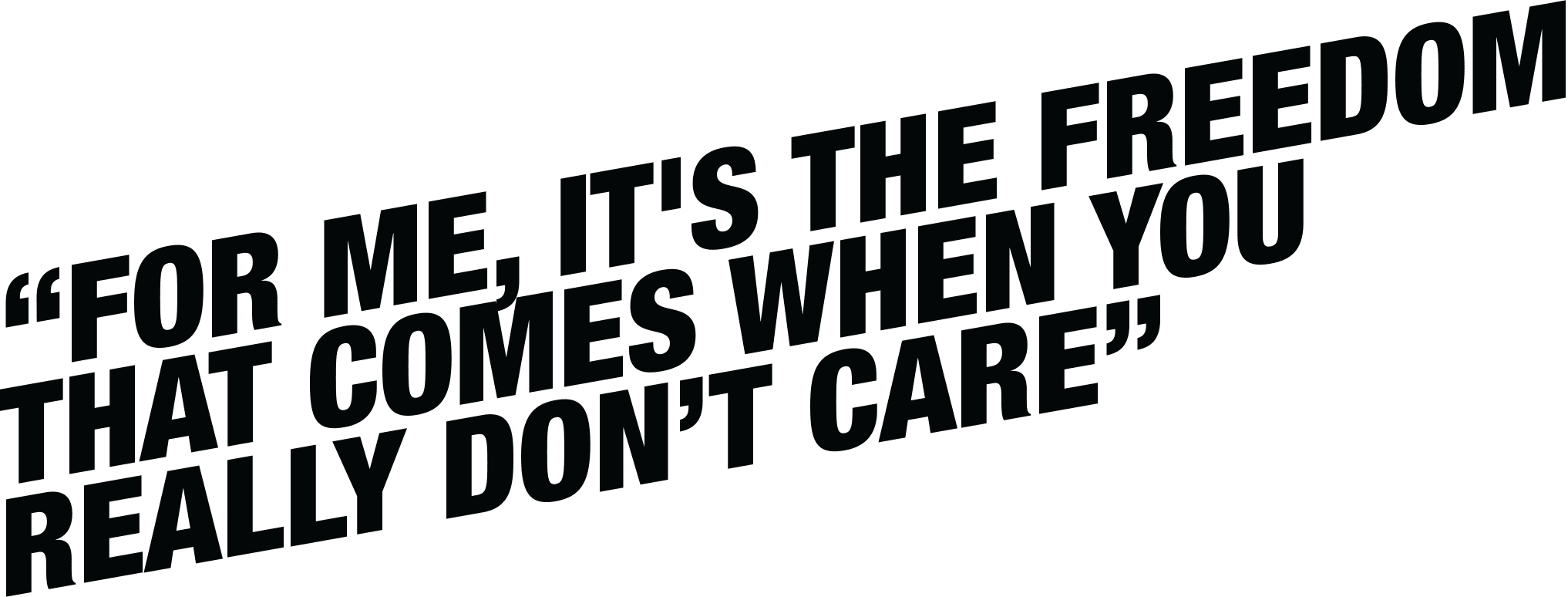 For me, it's the freedom that comes when you really don't care.