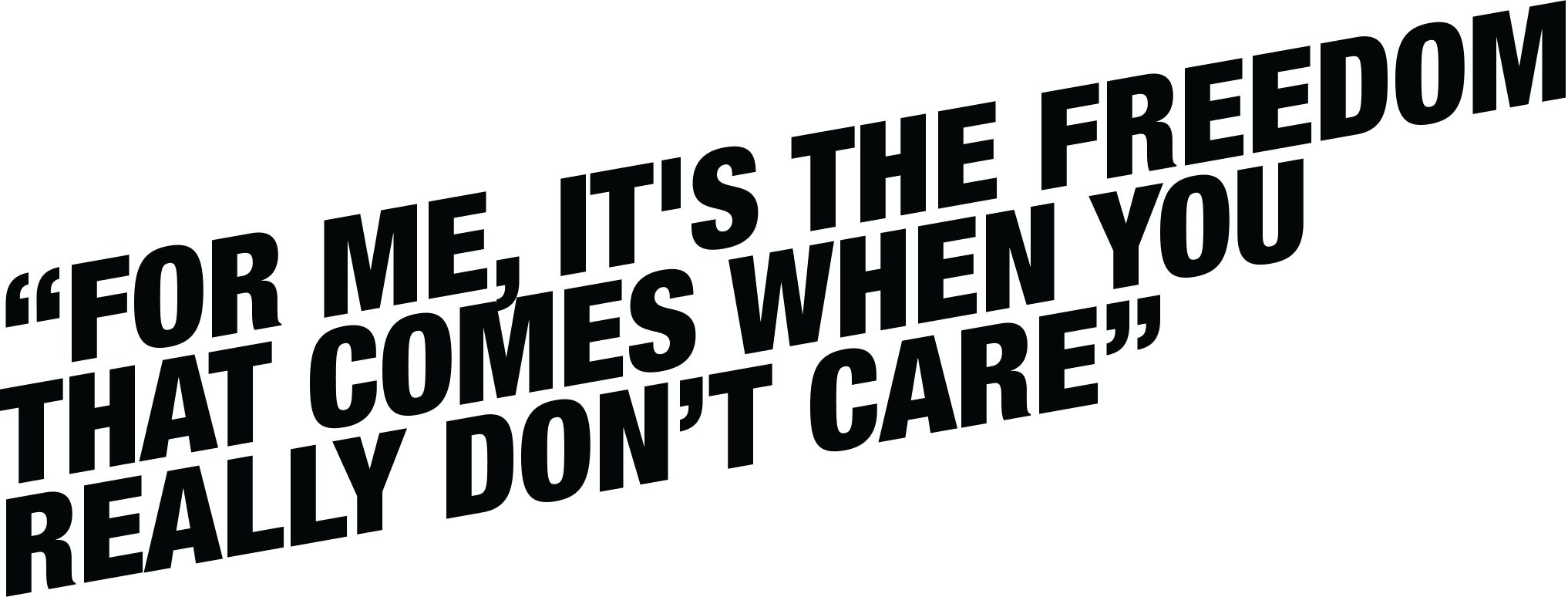 For me, it's the freedom that comes when you really don't care.