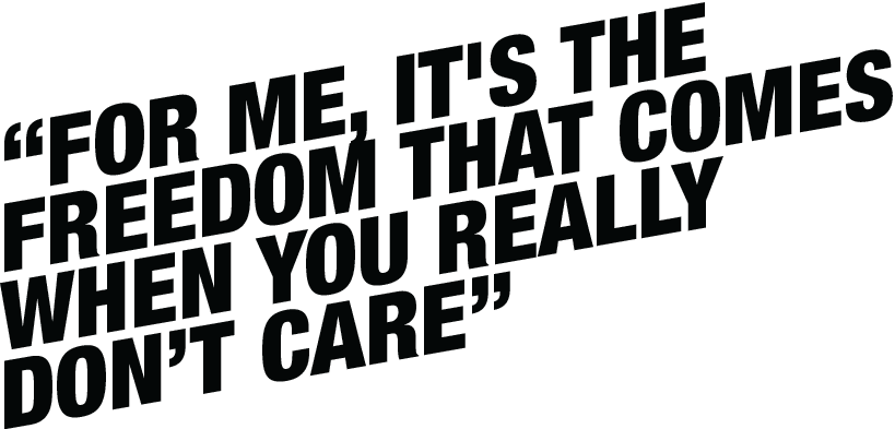 For me, it's the freedom that comes when you really don't care.